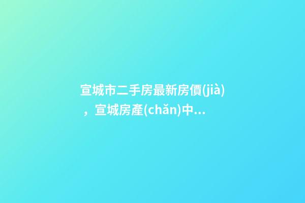 宣城市二手房最新房價(jià)，宣城房產(chǎn)中介(1126期)